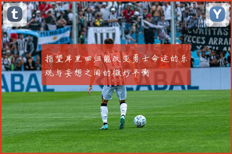指望库里回归能改变勇士命运的乐观与妄想之间的微妙平衡