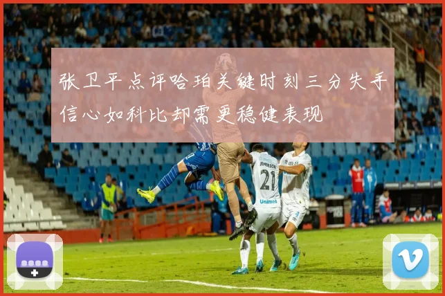 张卫平点评哈珀关键时刻三分失手信心如科比却需更稳健表现
