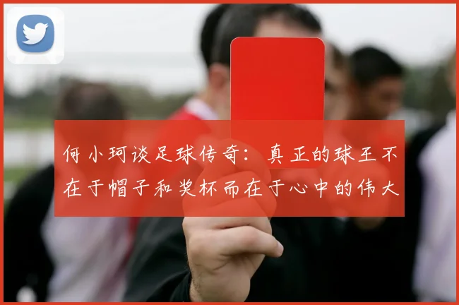 何小珂谈足球传奇：真正的球王不在于帽子和奖杯而在于心中的伟大