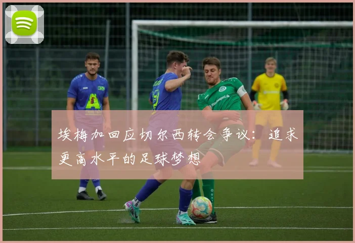 埃梅加回应切尔西转会争议：追求更高水平的足球梦想