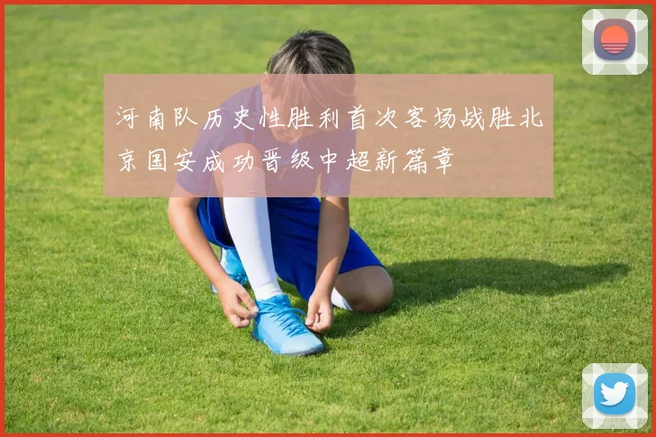 河南队历史性胜利首次客场战胜北京国安成功晋级中超新篇章