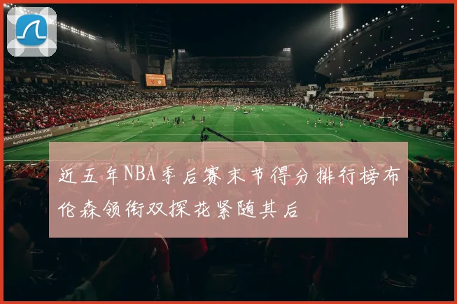 近五年NBA季后赛末节得分排行榜布伦森领衔双探花紧随其后