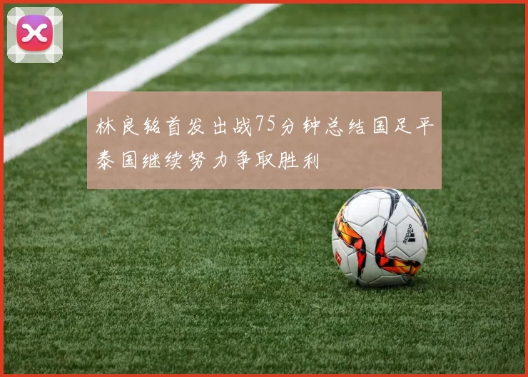 林良铭首发出战75分钟总结国足平泰国继续努力争取胜利