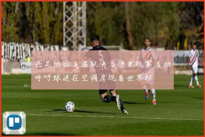 西足协因高温取消马德里观赛活动呼吁球迷在空调房观看世界杯