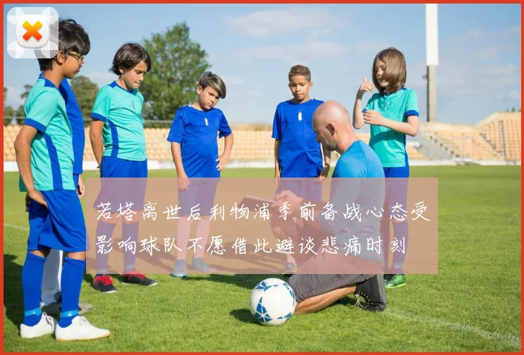 若塔离世后利物浦季前备战心态受影响球队不愿借此避谈悲痛时刻
