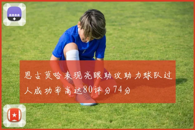 恩古莫哈表现亮眼助攻助力球队过人成功率高达80评分74分