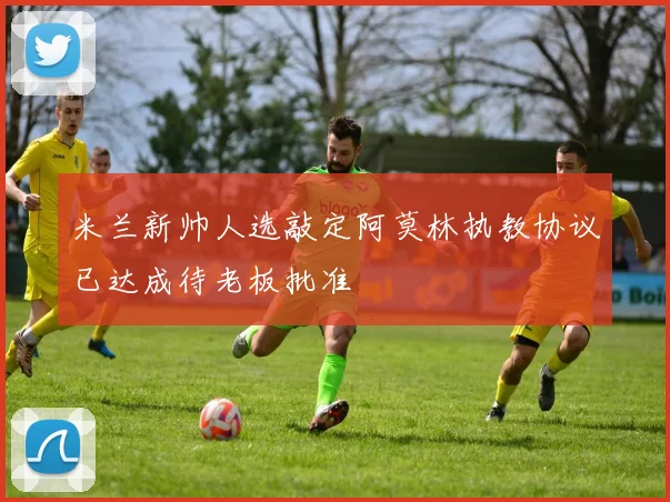 米兰新帅人选敲定阿莫林执教协议已达成待老板批准