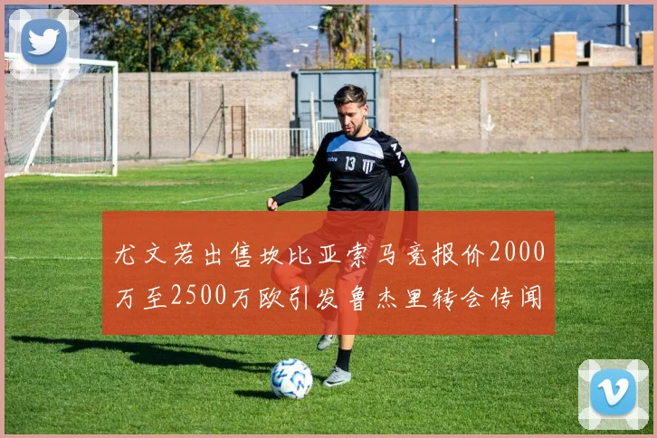尤文若出售坎比亚索马竞报价2000万至2500万欧引发鲁杰里转会传闻