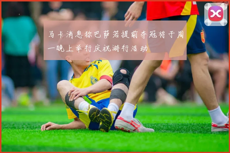 马卡消息称巴萨若提前夺冠将于周一晚上举行庆祝游行活动