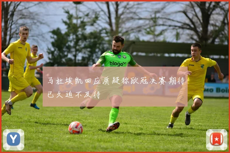 马杜埃凯回应质疑称欧冠决赛期待已久迫不及待