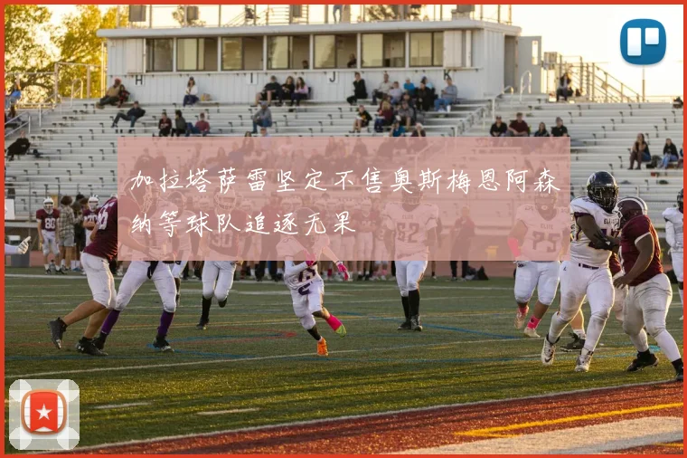 加拉塔萨雷坚定不售奥斯梅恩阿森纳等球队追逐无果