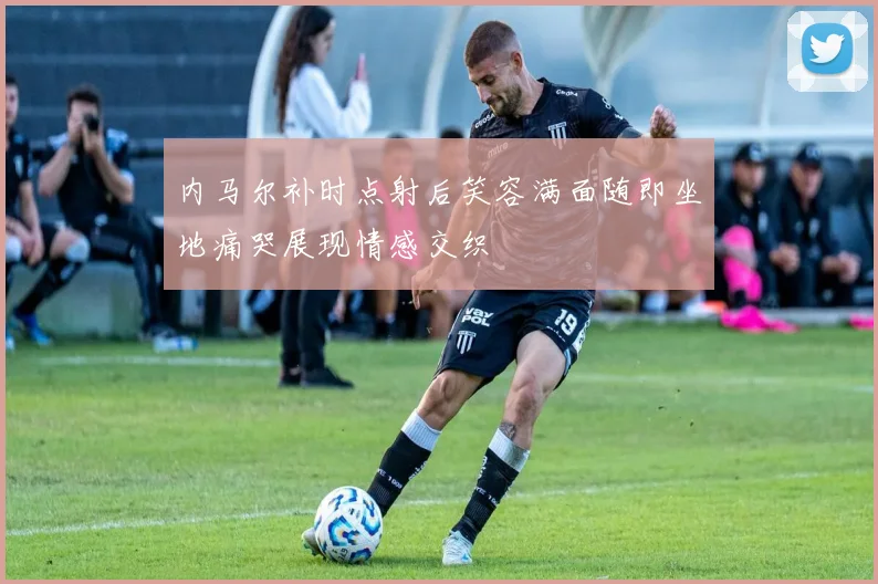 内马尔补时点射后笑容满面随即坐地痛哭展现情感交织