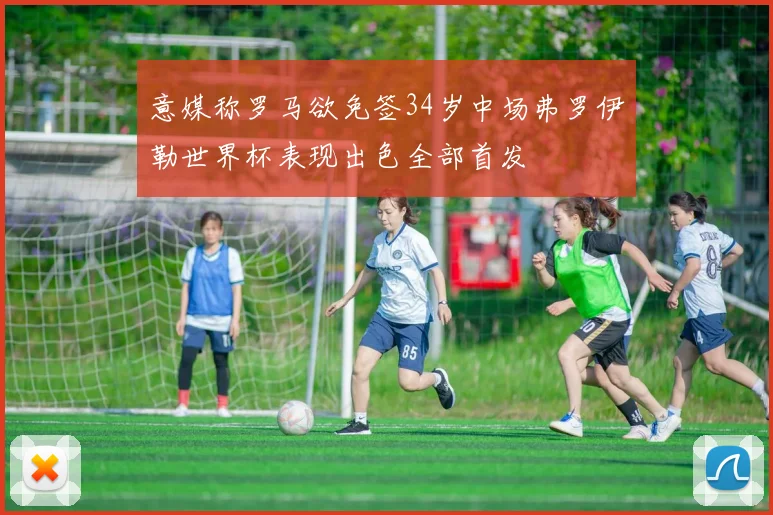 意媒称罗马欲免签34岁中场弗罗伊勒世界杯表现出色全部首发