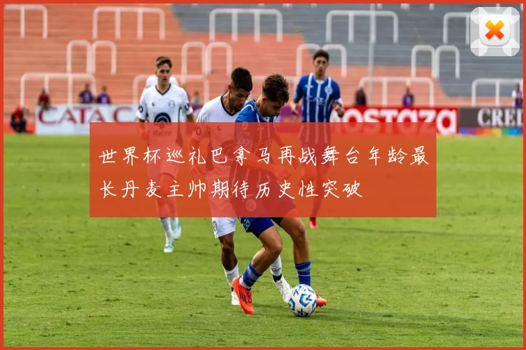 世界杯巡礼巴拿马再战舞台年龄最长丹麦主帅期待历史性突破