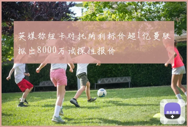 英媒称纽卡对托纳利标价超1亿曼联拟出8000万试探性报价