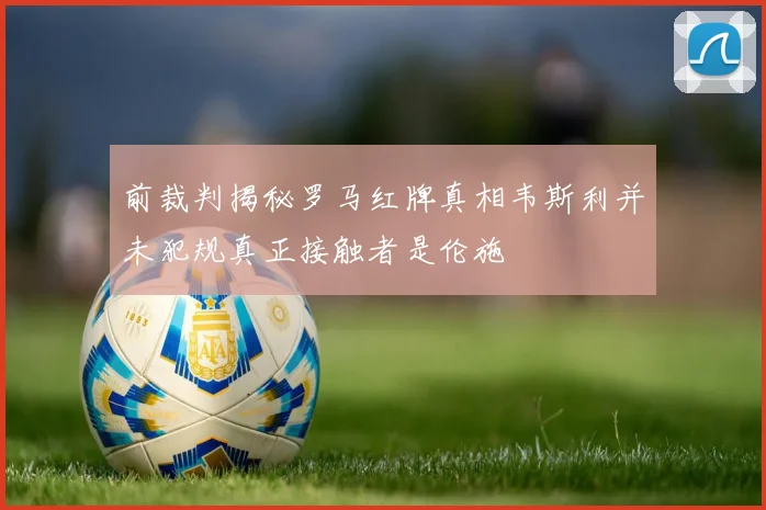 前裁判揭秘罗马红牌真相韦斯利并未犯规真正接触者是伦施