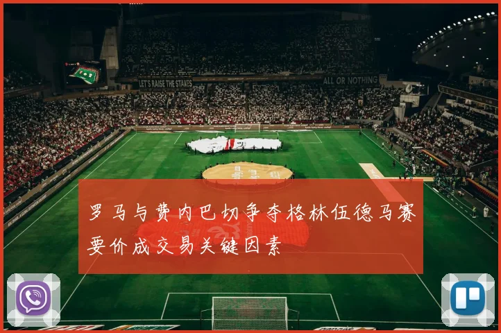 罗马与费内巴切争夺格林伍德马赛要价成交易关键因素