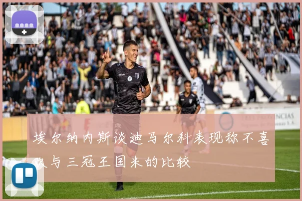 埃尔纳内斯谈迪马尔科表现称不喜欢与三冠王国米的比较