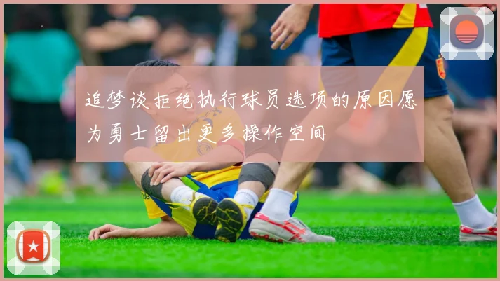 追梦谈拒绝执行球员选项的原因愿为勇士留出更多操作空间