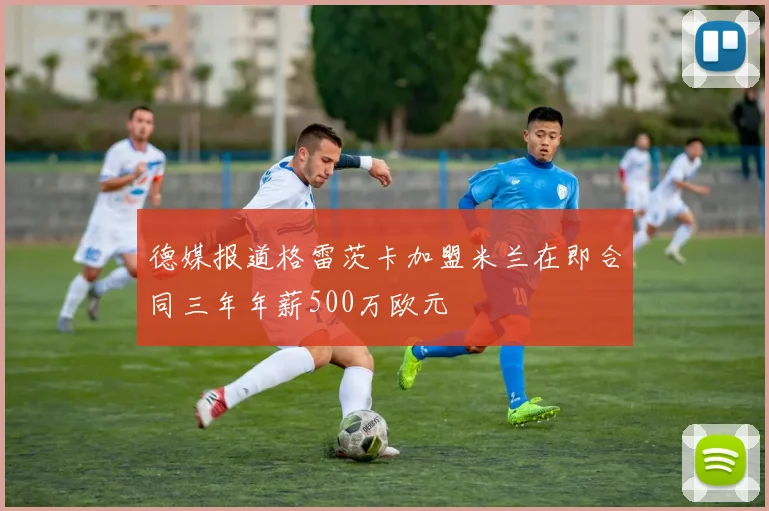 德媒报道格雷茨卡加盟米兰在即合同三年年薪500万欧元