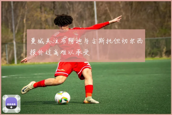 曼城关注布阿迪与古斯托但切尔西报价过高难以承受