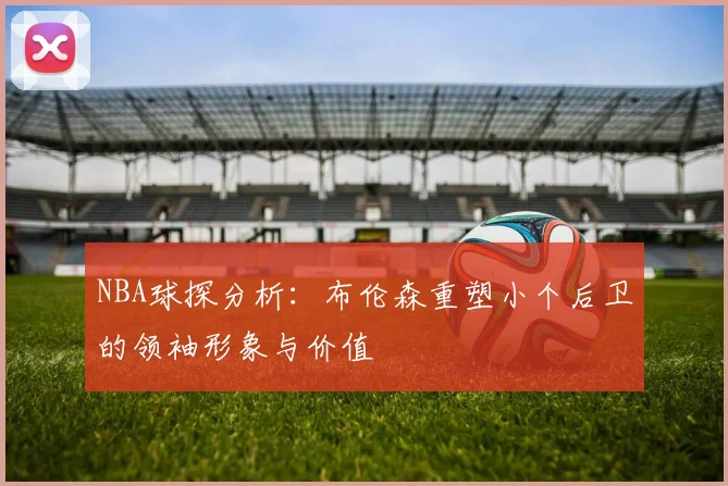 NBA球探分析：布伦森重塑小个后卫的领袖形象与价值