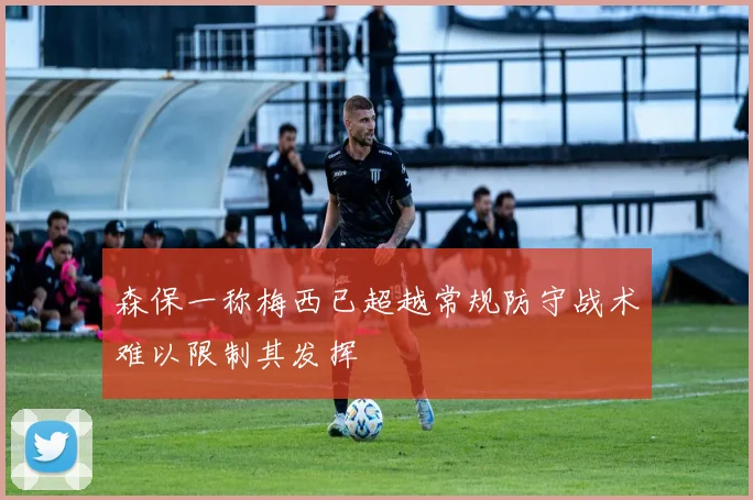 森保一称梅西已超越常规防守战术难以限制其发挥