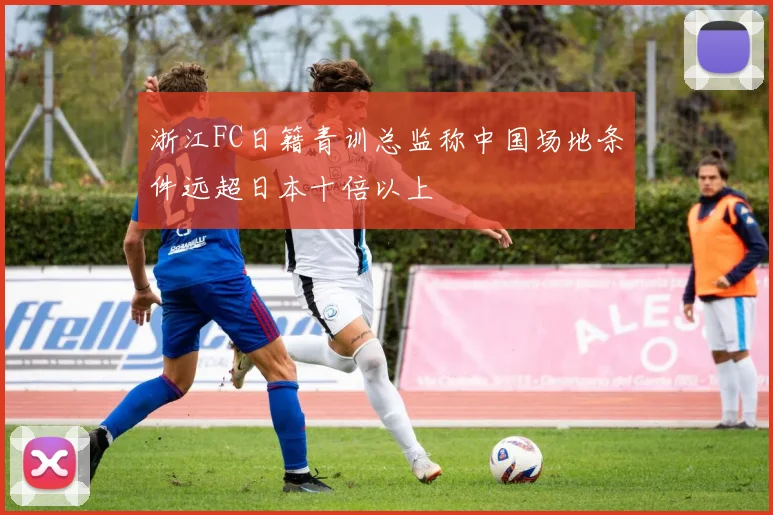 浙江FC日籍青训总监称中国场地条件远超日本十倍以上