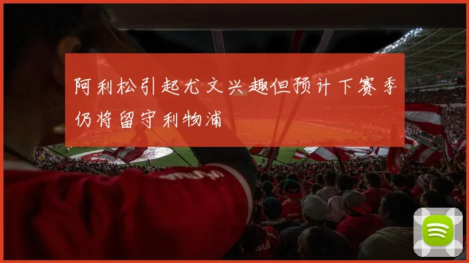 阿利松引起尤文兴趣但预计下赛季仍将留守利物浦