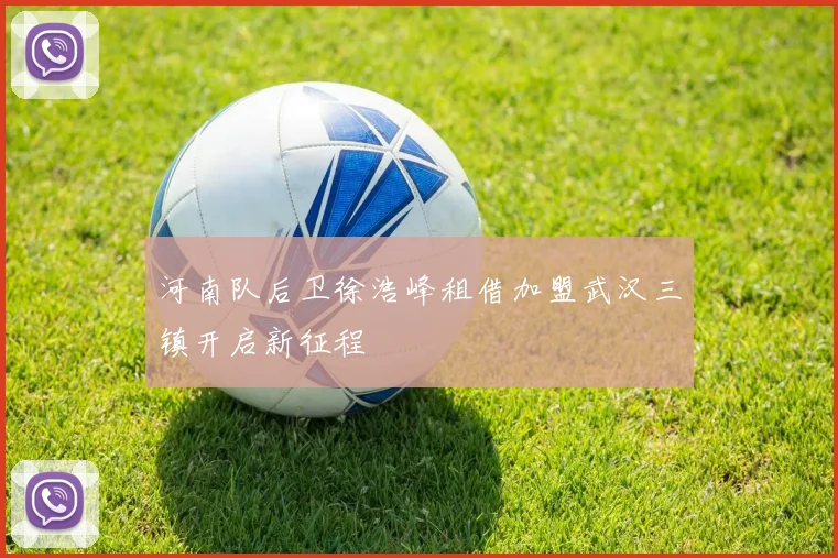河南队后卫徐浩峰租借加盟武汉三镇开启新征程