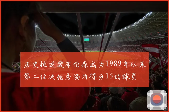 历史性逆袭布伦森成为1989年以来第二位次轮秀场均得分15的球员