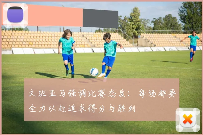 文班亚马强调比赛态度：每场都要全力以赴追求得分与胜利
