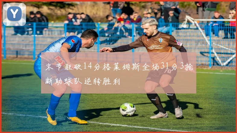 末节狂砍14分格莱姆斯全场31分3抢断助球队逆转胜利