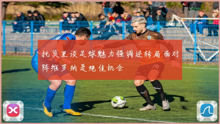 托莫里谈足球魅力强调逆转局面对阵维罗纳是绝佳机会