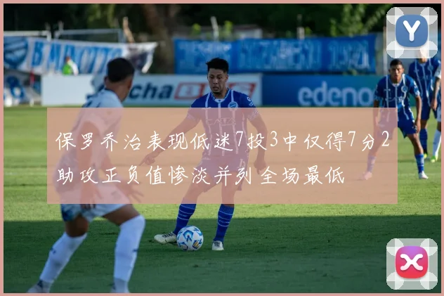 保罗乔治表现低迷7投3中仅得7分2助攻正负值惨淡并列全场最低