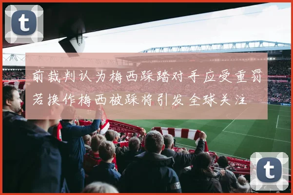 前裁判认为梅西踩踏对手应受重罚若换作梅西被踩将引发全球关注