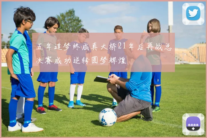 五年追梦终成真大桥21年后再战总决赛成功逆转圆梦辉煌