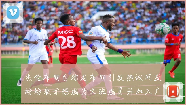 杰伦布朗自称龙布朗引发热议网友纷纷表示想成为文班成员并加入广东宏远