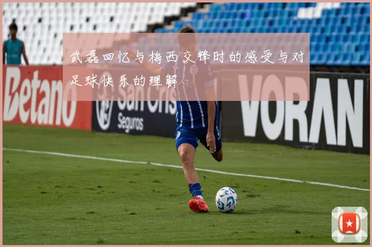 武磊回忆与梅西交锋时的感受与对足球快乐的理解