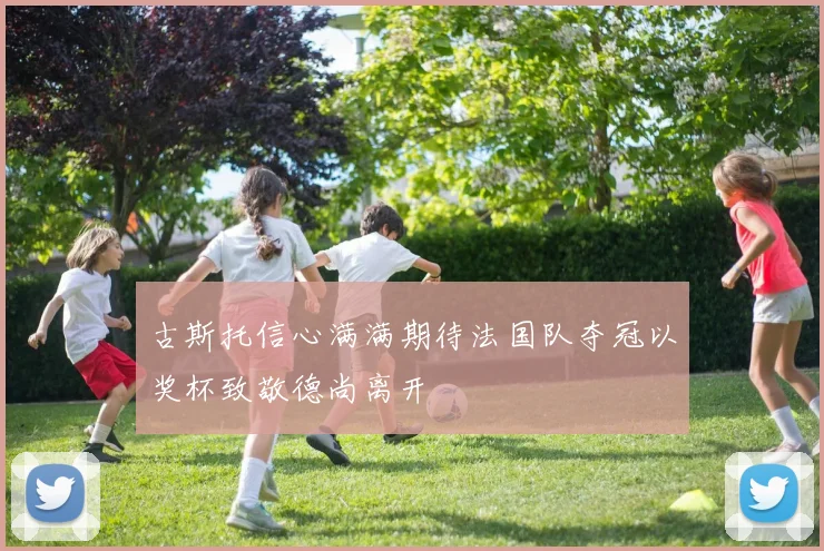 古斯托信心满满期待法国队夺冠以奖杯致敬德尚离开