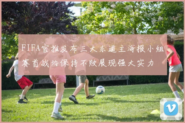 FIFA官推发布三大东道主海报小组赛首战均保持不败展现强大实力