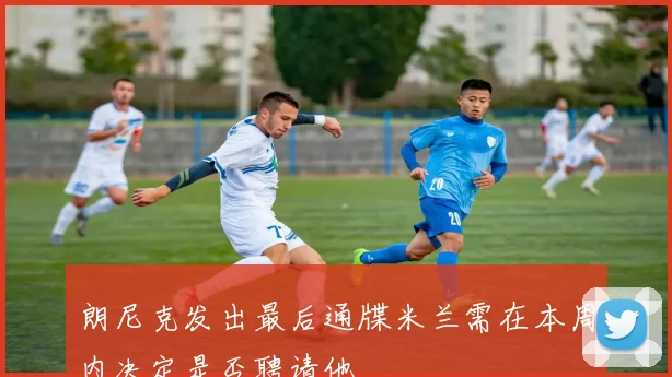 朗尼克发出最后通牒米兰需在本周内决定是否聘请他