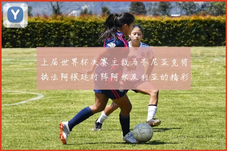 上届世界杯决赛主裁马齐尼亚克将执法阿根廷对阵阿尔及利亚的精彩对决