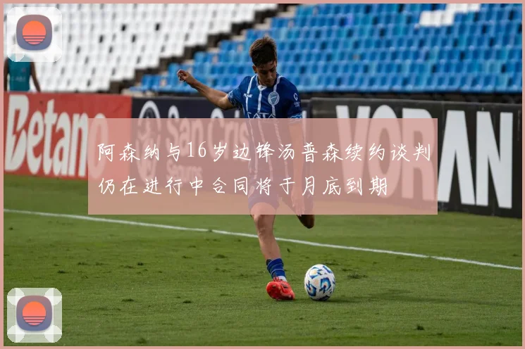 阿森纳与16岁边锋汤普森续约谈判仍在进行中合同将于月底到期