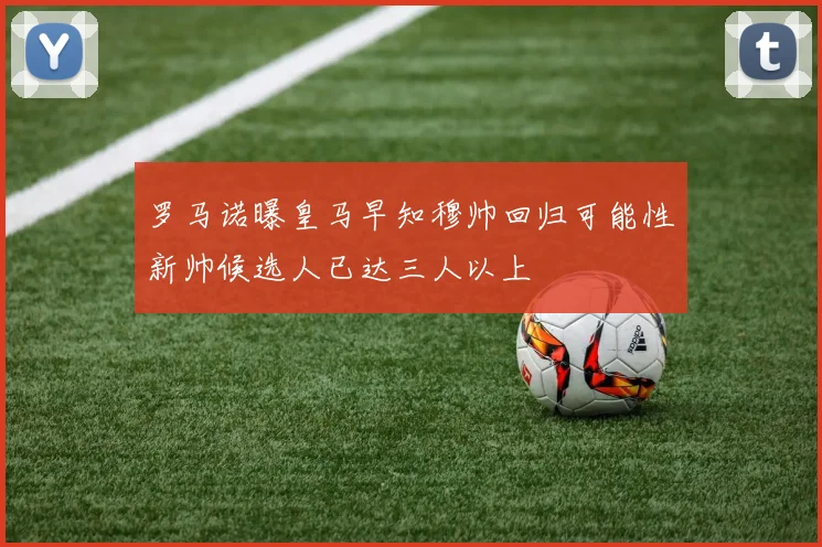 罗马诺曝皇马早知穆帅回归可能性新帅候选人已达三人以上