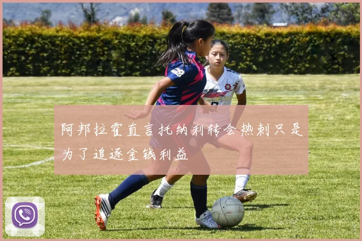 阿邦拉霍直言托纳利转会热刺只是为了追逐金钱利益