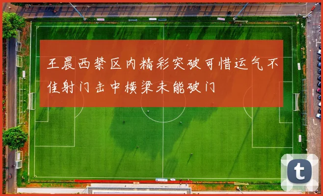 王晨西禁区内精彩突破可惜运气不佳射门击中横梁未能破门